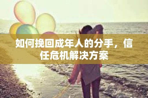 如何挽回成年人的分手，信任危机解决方案