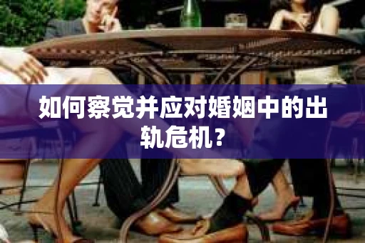如何察觉并应对婚姻中的出轨危机？