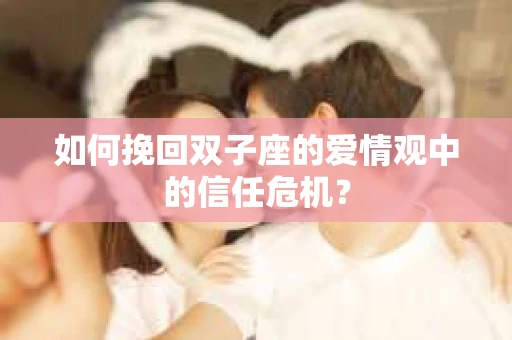 如何挽回双子座的爱情观中的信任危机? 如何挽回双子座的爱情观中的信任危机?