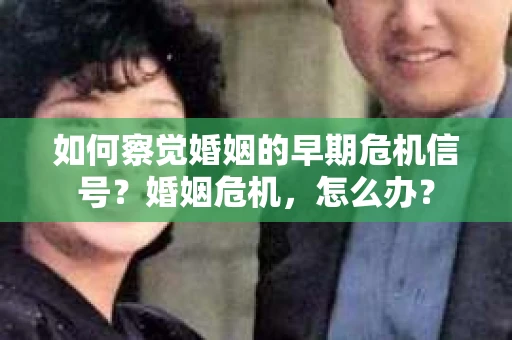 如何察觉婚姻的早期危机信号？婚姻危机，怎么办？