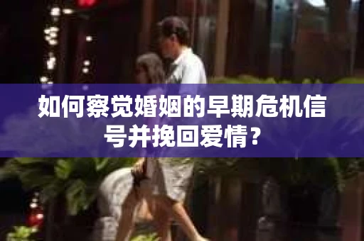 如何察觉婚姻的早期危机信号并挽回爱情？