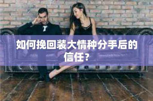 如何挽回装大情种分手后的信任？