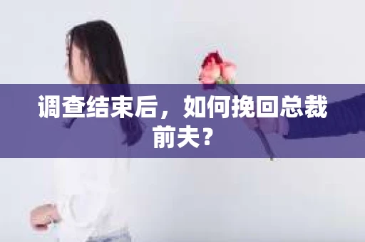 调查结束后，如何挽回总裁前夫？