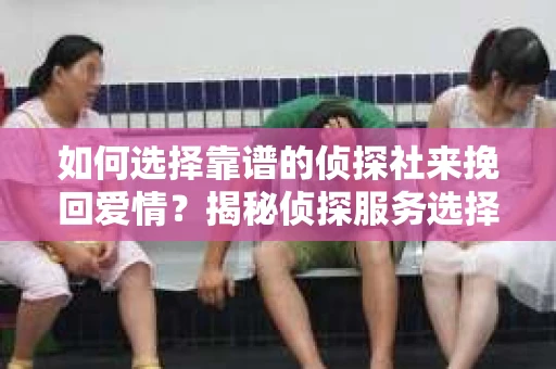 如何选择靠谱的侦探社来挽回爱情？揭秘侦探服务选择指南