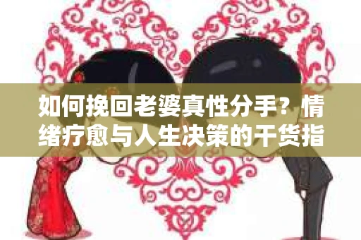 如何挽回老婆真性分手？情绪疗愈与人生决策的干货指南