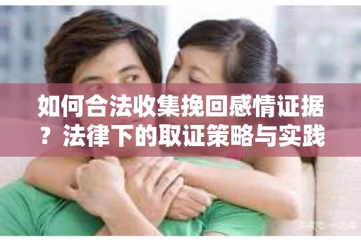 如何合法收集挽回感情证据？法律下的取证策略与实践