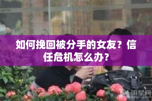 如何挽回被分手的女友？信任危机怎么办？