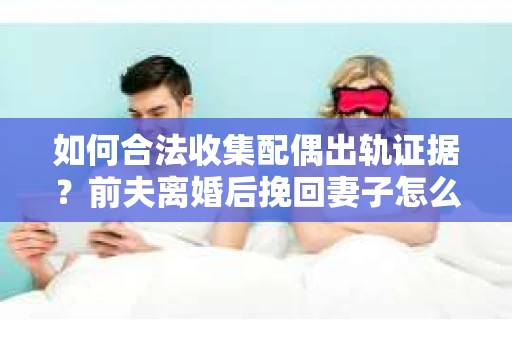 如何合法收集配偶出轨证据？前夫离婚后挽回妻子怎么办？