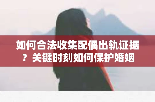 如何合法收集配偶出轨证据？关键时刻如何保护婚姻