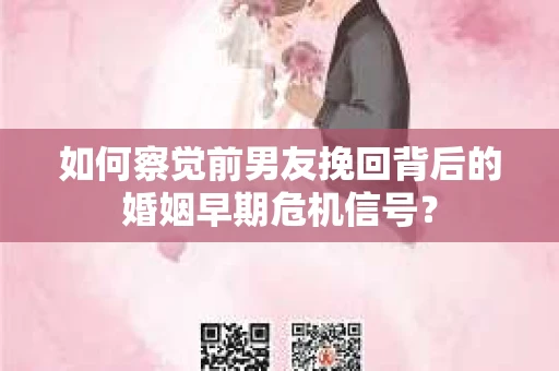 如何察觉前男友挽回背后的婚姻早期危机信号？