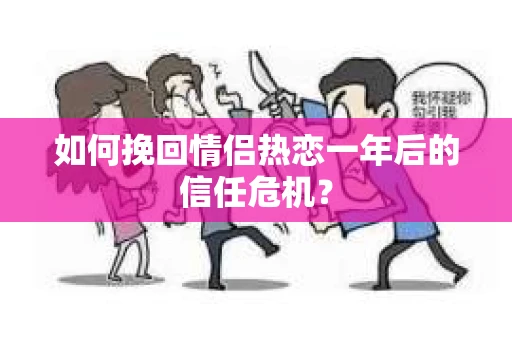 如何挽回情侣热恋一年后的信任危机？