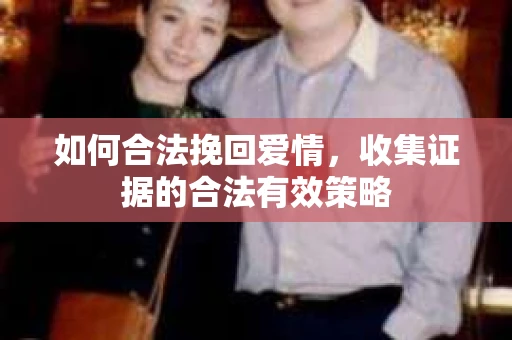 如何合法挽回爱情，收集证据的合法有效策略