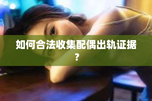 如何合法收集配偶出轨证据？