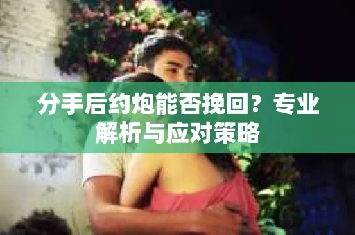分手后约炮能否挽回？专业解析与应对策略