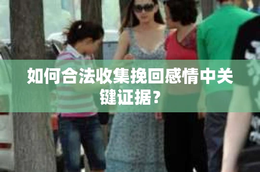 如何合法收集挽回感情中关键证据？