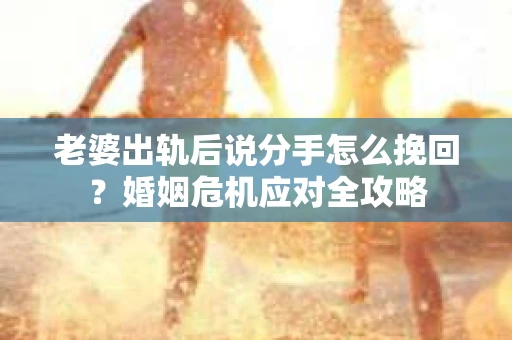 老婆出轨后说分手怎么挽回？婚姻危机应对全攻略