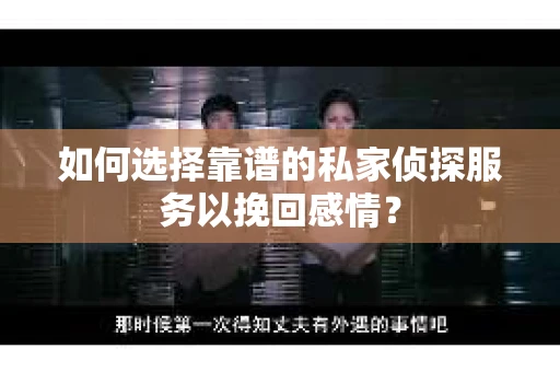 如何选择靠谱的私家侦探服务以挽回感情？