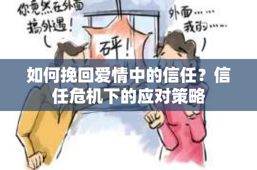如何挽回爱情中的信任？信任危机下的应对策略