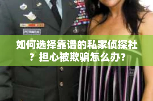 如何选择靠谱的私家侦探社？担心被欺骗怎么办？