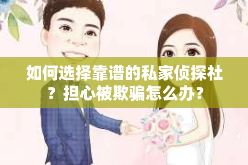 如何选择靠谱的私家侦探社？担心被欺骗怎么办？