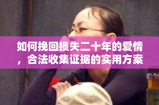 如何挽回损失二十年的爱情，合法收集证据的实用方案？