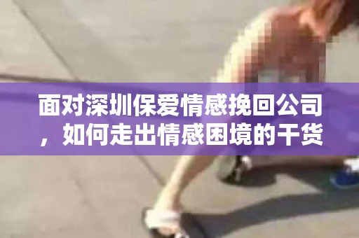 面对深圳保爱情感挽回公司，如何走出情感困境的干货指南