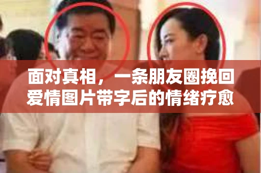 面对真相，一条朋友圈挽回爱情图片带字后的情绪疗愈与人生决策