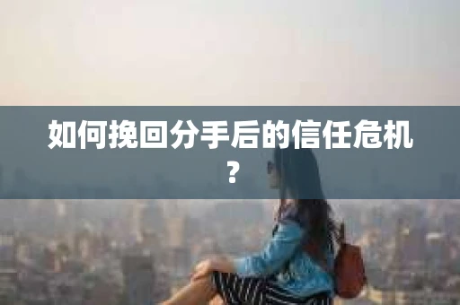 如何挽回分手后的信任危机？