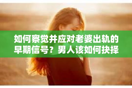 如何察觉并应对老婆出轨的早期信号？男人该如何抉择？