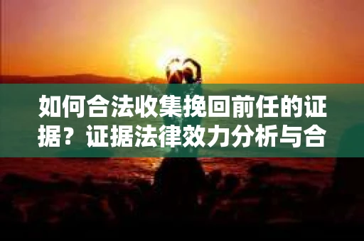 如何合法收集挽回前任的证据？证据法律效力分析与合法取证方法