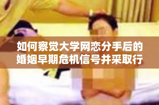 如何察觉大学网恋分手后的婚姻早期危机信号并采取行动？