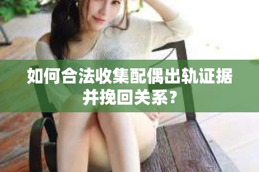 如何合法收集配偶出轨证据并挽回关系？