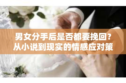 男女分手后是否都要挽回？从小说到现实的情感应对策略