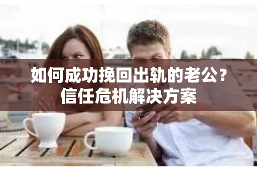 如何成功挽回出轨的老公？信任危机解决方案