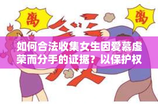 如何合法收集女生因爱慕虚荣而分手的证据？以保护权益为前提的合法取证方案