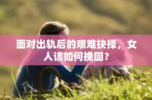 面对出轨后的艰难抉择，女人该如何挽回？