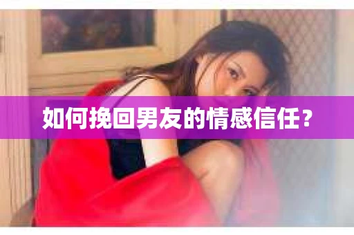 如何挽回男友的情感信任？