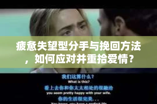 疲惫失望型分手与挽回方法，如何应对并重拾爱情？