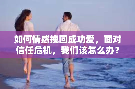 如何情感挽回成功爱，面对信任危机，我们该怎么办？