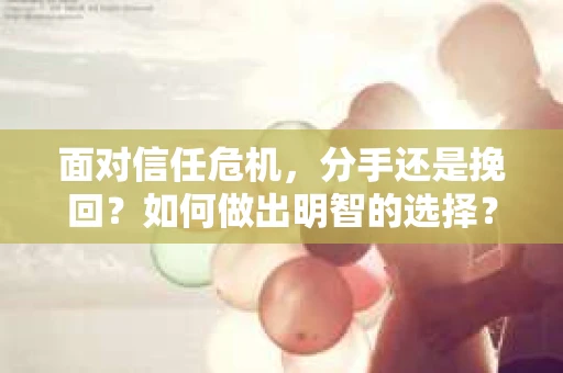 面对信任危机，分手还是挽回？如何做出明智的选择？