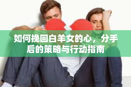 如何挽回白羊女的心，分手后的策略与行动指南