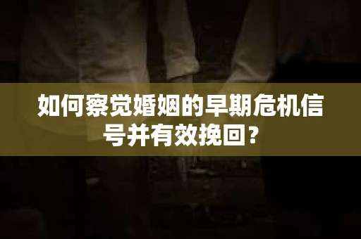 如何察觉婚姻的早期危机信号并有效挽回？