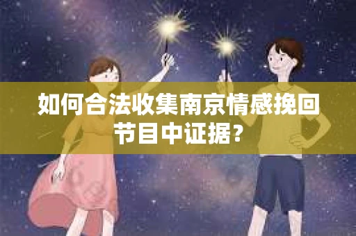 如何合法收集南京情感挽回节目中证据？