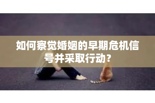 如何察觉婚姻的早期危机信号并采取行动？