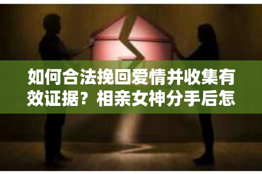 如何合法挽回爱情并收集有效证据？相亲女神分手后怎么办？