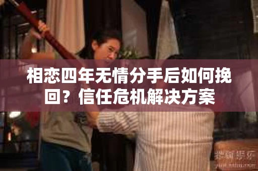 相恋四年无情分手后如何挽回？信任危机解决方案