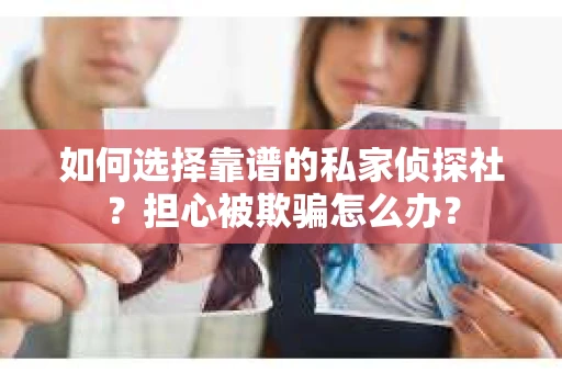 如何选择靠谱的私家侦探社？担心被欺骗怎么办？