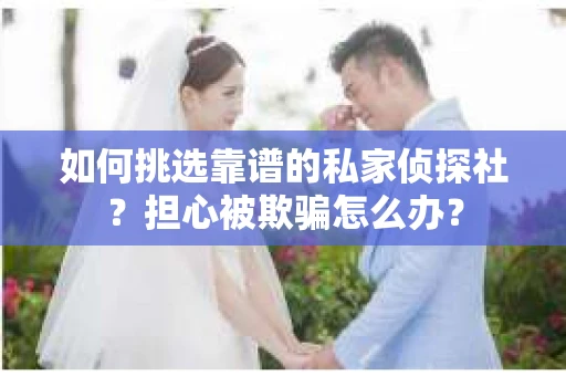 如何挑选靠谱的私家侦探社？担心被欺骗怎么办？