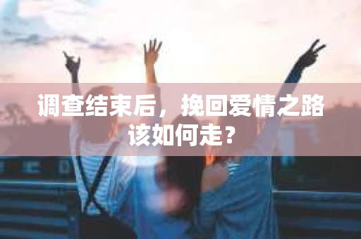 调查结束后，挽回爱情之路该如何走？