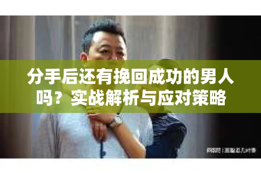 分手后还有挽回成功的男人吗？实战解析与应对策略